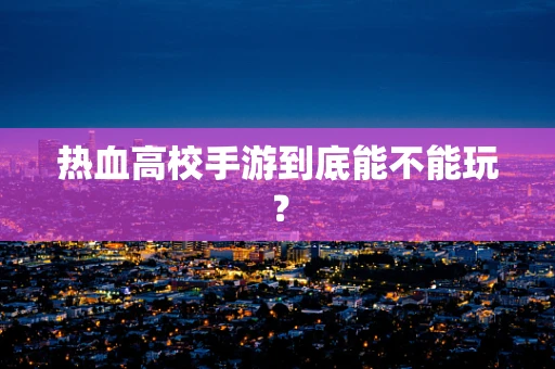 热血高校手游到底能不能玩？
