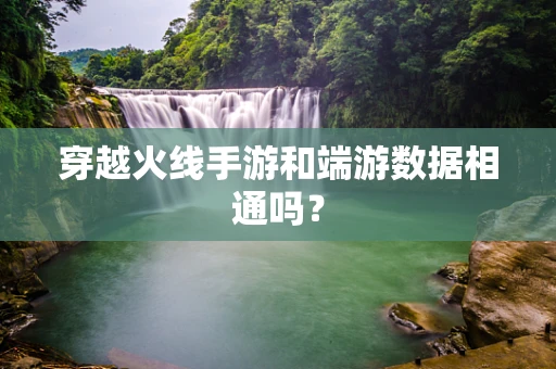 穿越火线手游和端游数据相通吗？
