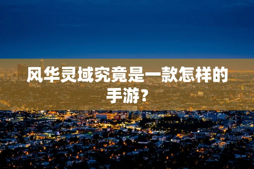 风华灵域究竟是一款怎样的手游？