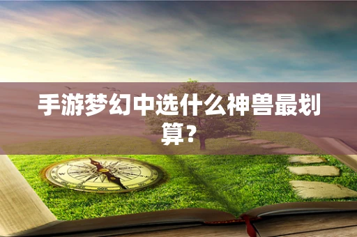 手游梦幻中选什么神兽最划算？