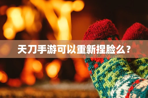 天刀手游可以重新捏脸么？