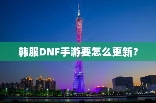 韩服DNF手游要怎么更新？