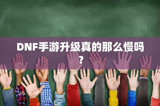 DNF手游升级真的那么慢吗？