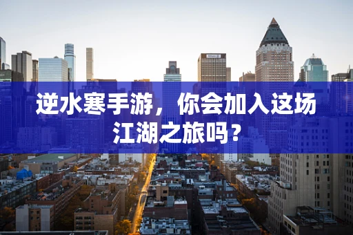 逆水寒手游，你会加入这场江湖之旅吗？
