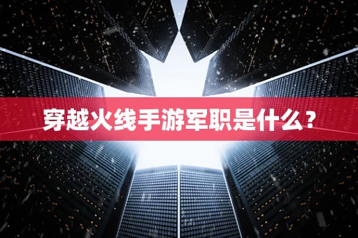 穿越火线手游军职是什么？