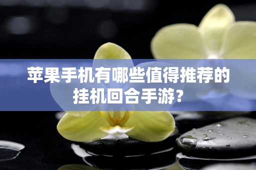 苹果手机有哪些值得推荐的挂机回合手游？