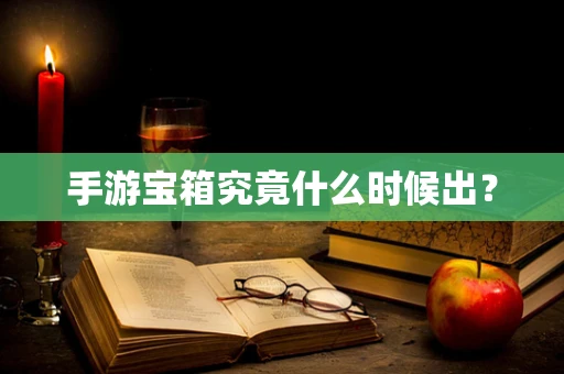手游宝箱究竟什么时候出？