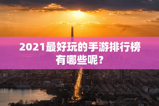 2021最好玩的手游排行榜有哪些呢？