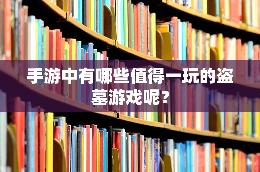 手游中有哪些值得一玩的盗墓游戏呢？