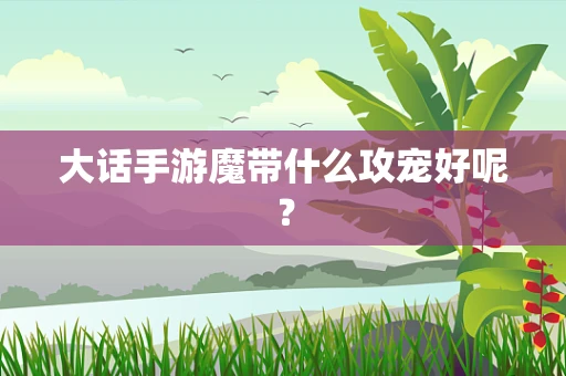 大话手游魔带什么攻宠好呢？