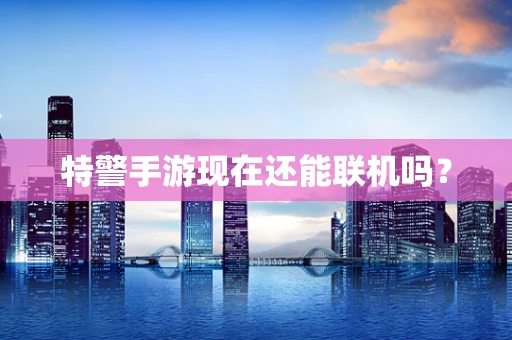 特警手游现在还能联机吗？