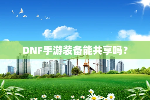 DNF手游装备能共享吗？