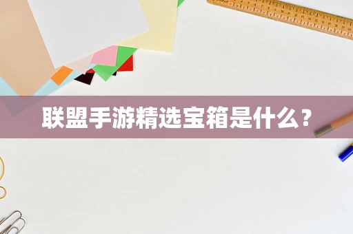 联盟手游精选宝箱是什么？