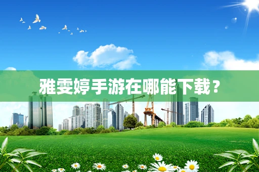 雅雯婷手游在哪能下载？