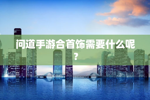 问道手游合首饰需要什么呢？