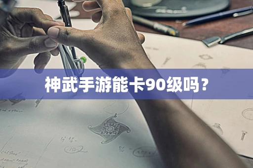 神武手游能卡90级吗？